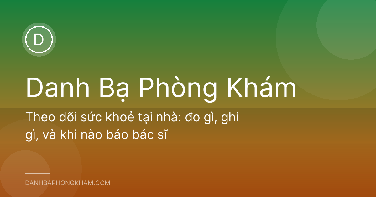 Theo dõi sức khoẻ tại nhà: đo gì, ghi gì, và khi nào báo bác sĩ